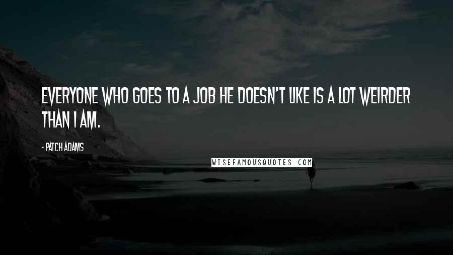 Patch Adams Quotes: Everyone who goes to a job he doesn't like is a lot weirder than I am.