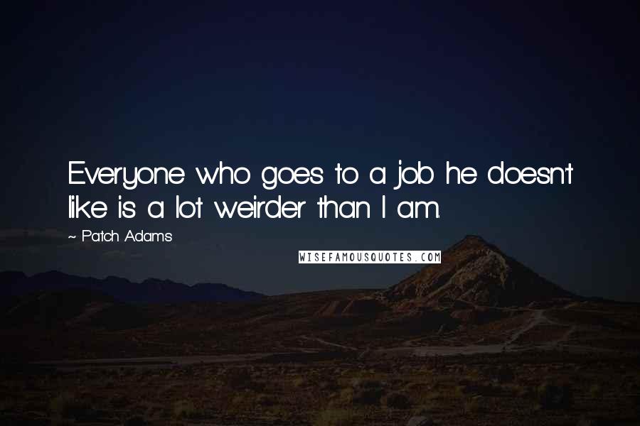 Patch Adams Quotes: Everyone who goes to a job he doesn't like is a lot weirder than I am.