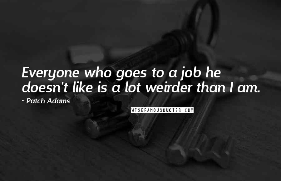 Patch Adams Quotes: Everyone who goes to a job he doesn't like is a lot weirder than I am.