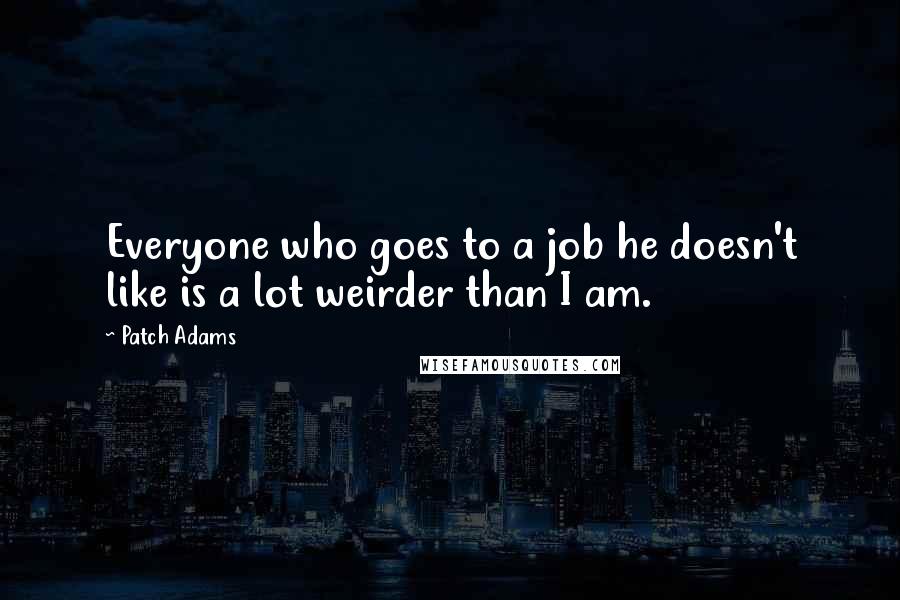 Patch Adams Quotes: Everyone who goes to a job he doesn't like is a lot weirder than I am.