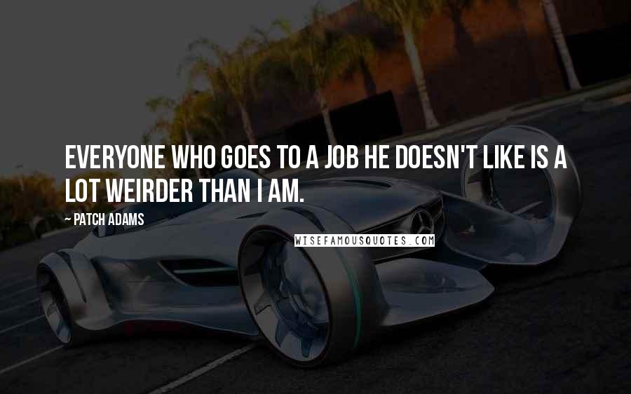 Patch Adams Quotes: Everyone who goes to a job he doesn't like is a lot weirder than I am.