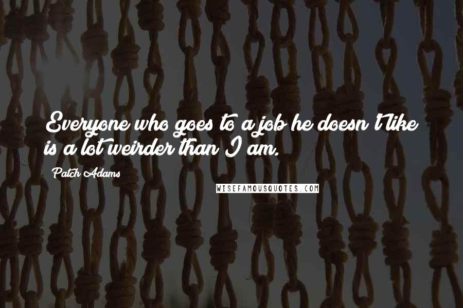 Patch Adams Quotes: Everyone who goes to a job he doesn't like is a lot weirder than I am.