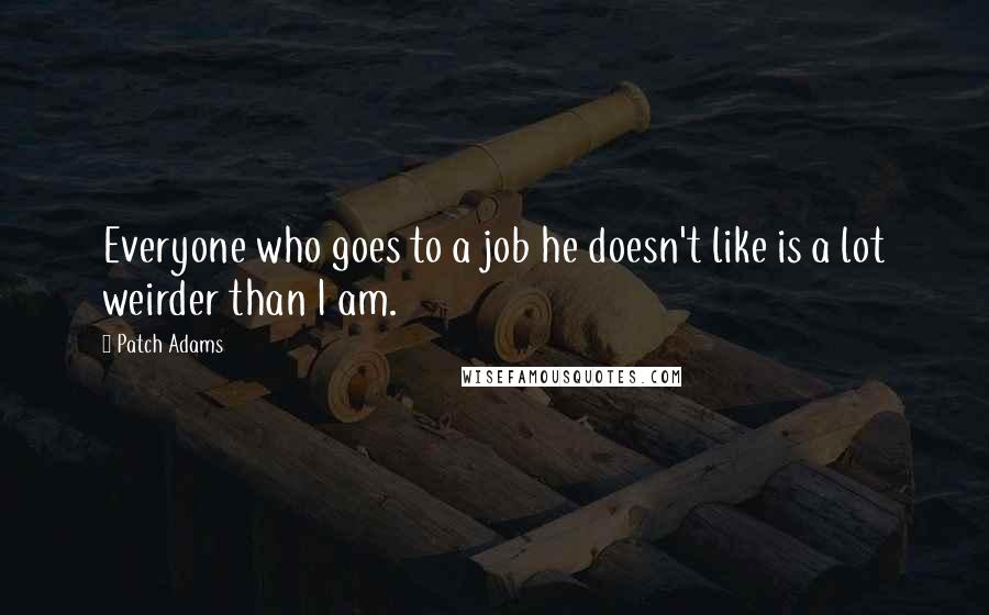 Patch Adams Quotes: Everyone who goes to a job he doesn't like is a lot weirder than I am.