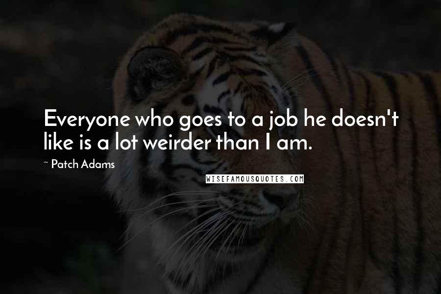 Patch Adams Quotes: Everyone who goes to a job he doesn't like is a lot weirder than I am.