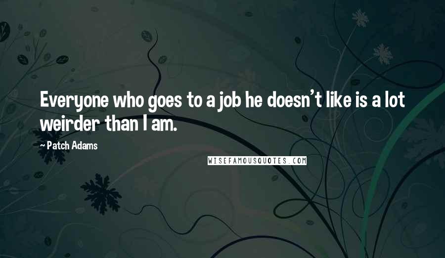 Patch Adams Quotes: Everyone who goes to a job he doesn't like is a lot weirder than I am.