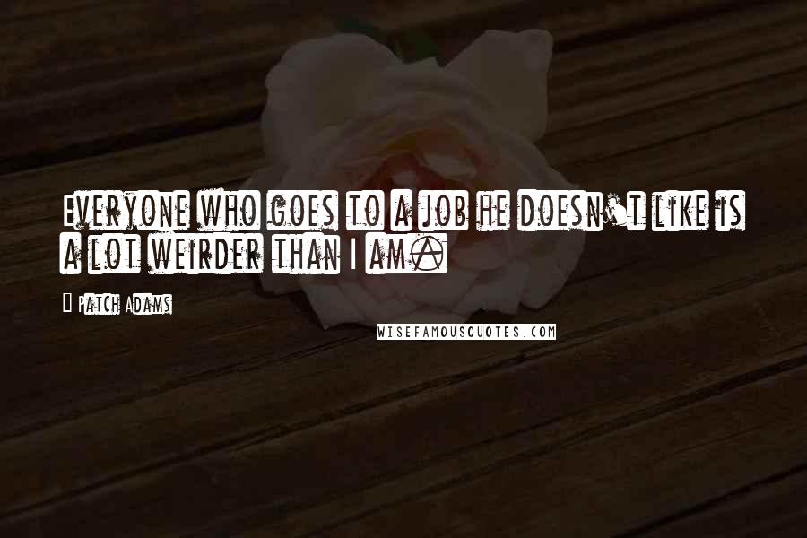 Patch Adams Quotes: Everyone who goes to a job he doesn't like is a lot weirder than I am.