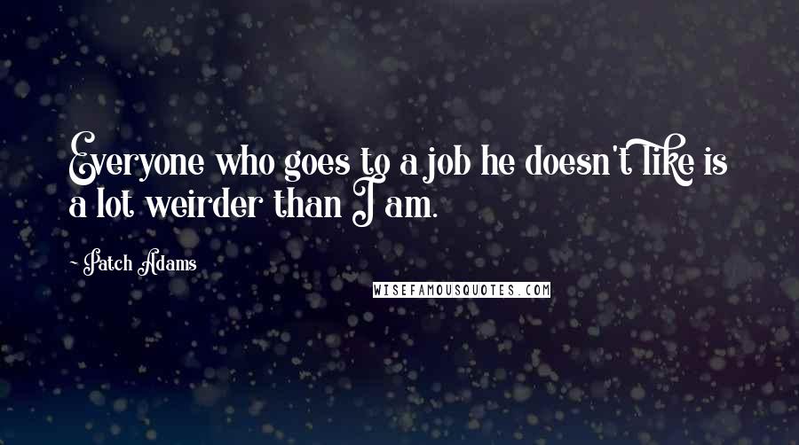 Patch Adams Quotes: Everyone who goes to a job he doesn't like is a lot weirder than I am.