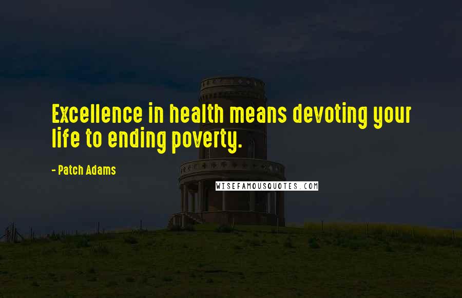 Patch Adams Quotes: Excellence in health means devoting your life to ending poverty.