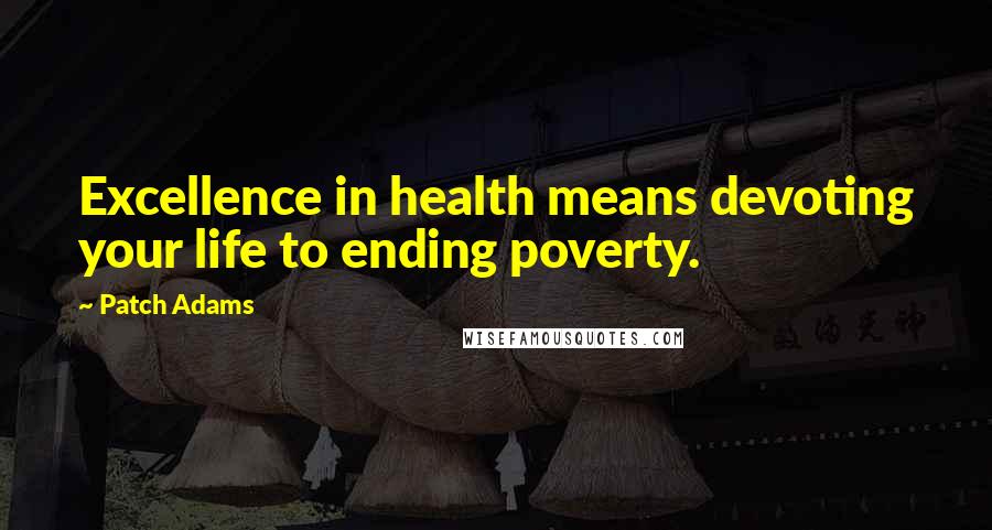 Patch Adams Quotes: Excellence in health means devoting your life to ending poverty.