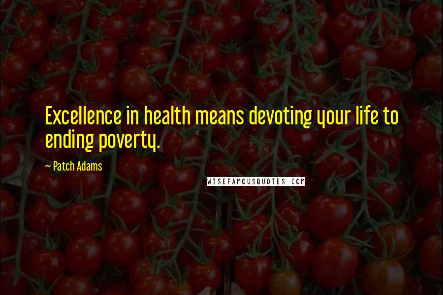 Patch Adams Quotes: Excellence in health means devoting your life to ending poverty.