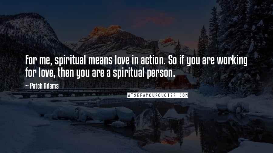 Patch Adams Quotes: For me, spiritual means love in action. So if you are working for love, then you are a spiritual person.