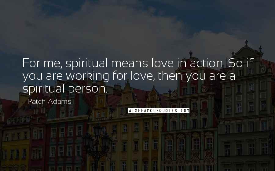 Patch Adams Quotes: For me, spiritual means love in action. So if you are working for love, then you are a spiritual person.