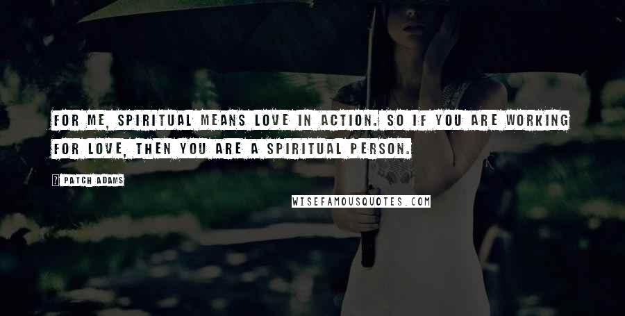 Patch Adams Quotes: For me, spiritual means love in action. So if you are working for love, then you are a spiritual person.