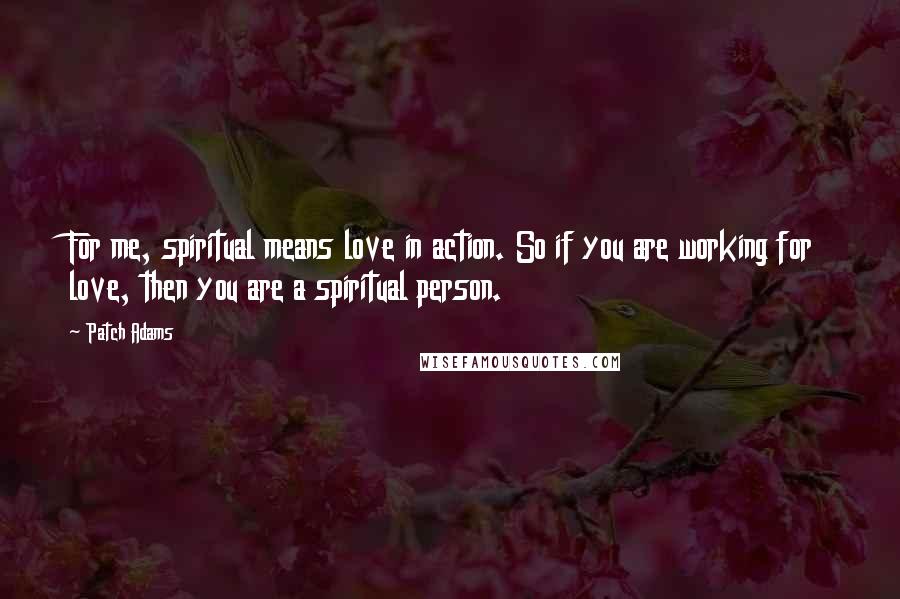 Patch Adams Quotes: For me, spiritual means love in action. So if you are working for love, then you are a spiritual person.