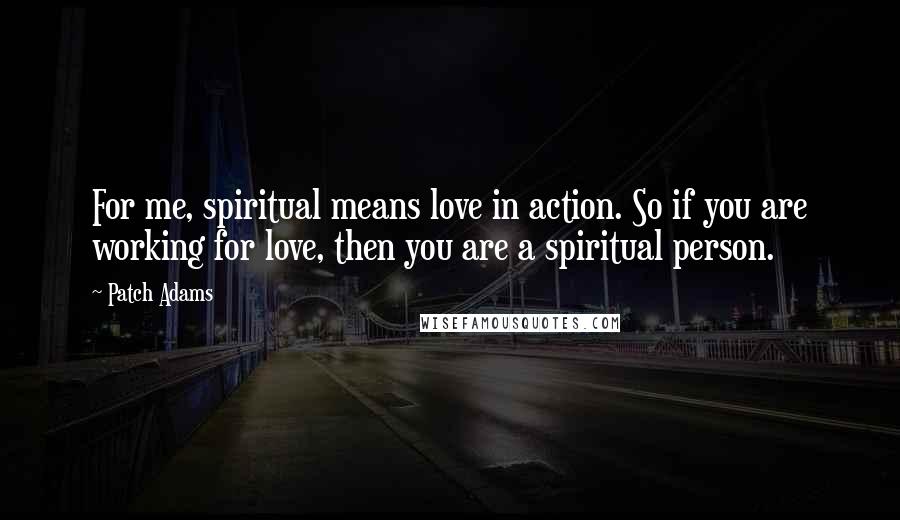 Patch Adams Quotes: For me, spiritual means love in action. So if you are working for love, then you are a spiritual person.