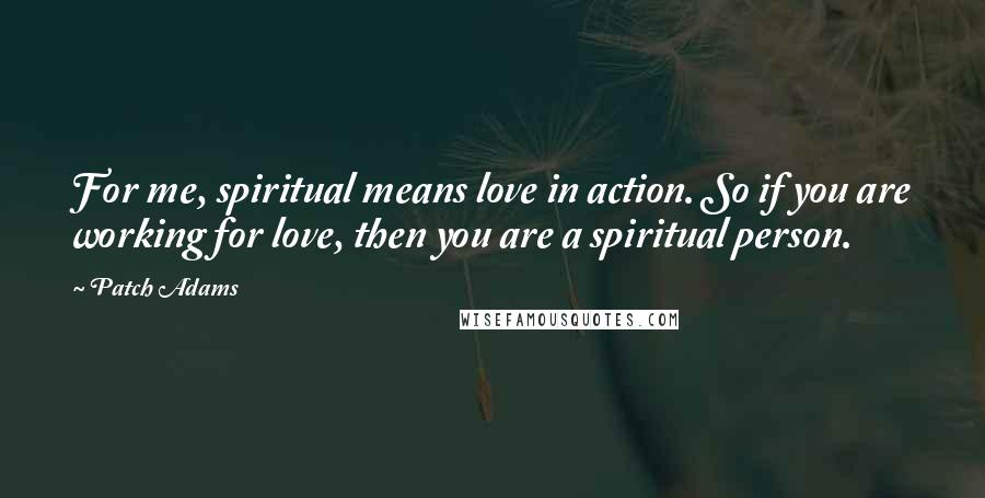 Patch Adams Quotes: For me, spiritual means love in action. So if you are working for love, then you are a spiritual person.