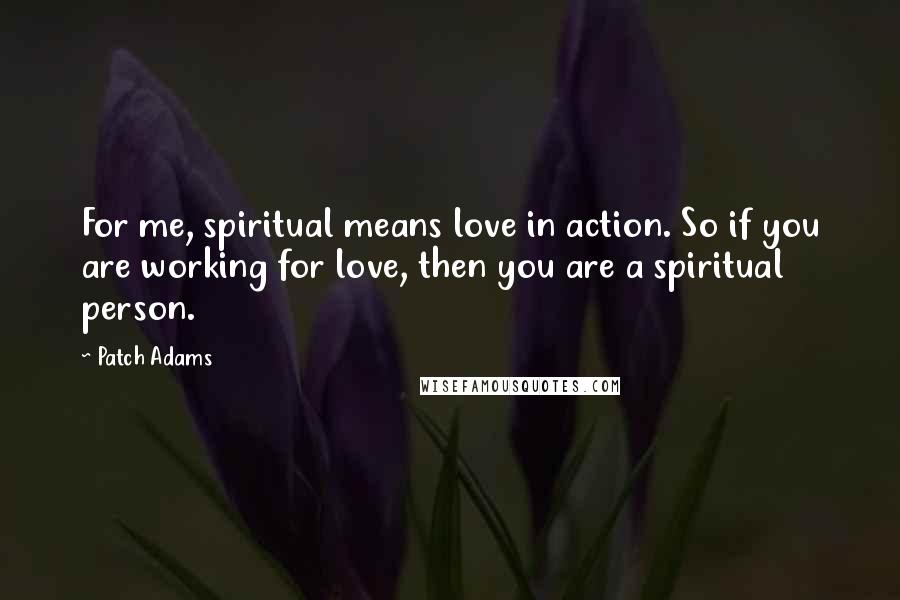 Patch Adams Quotes: For me, spiritual means love in action. So if you are working for love, then you are a spiritual person.