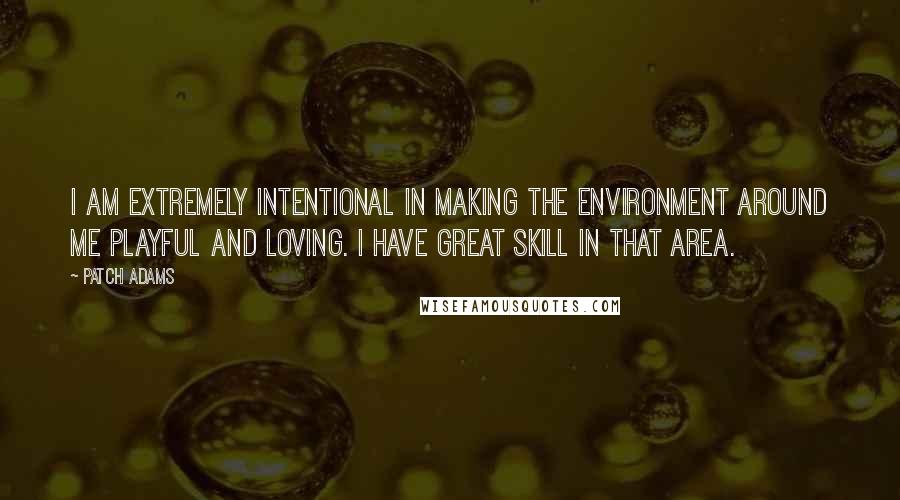 Patch Adams Quotes: I am extremely intentional in making the environment around me playful and loving. I have great skill in that area.