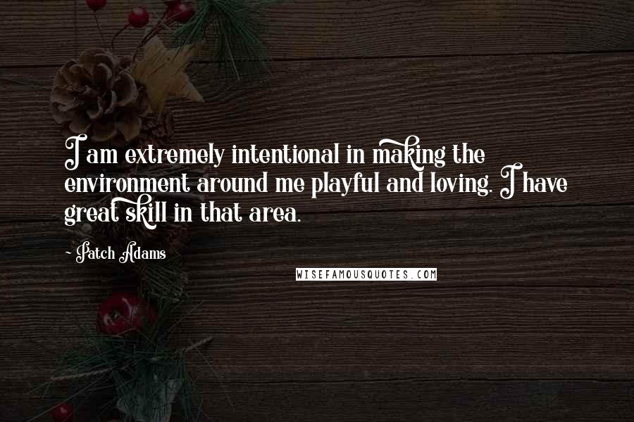 Patch Adams Quotes: I am extremely intentional in making the environment around me playful and loving. I have great skill in that area.