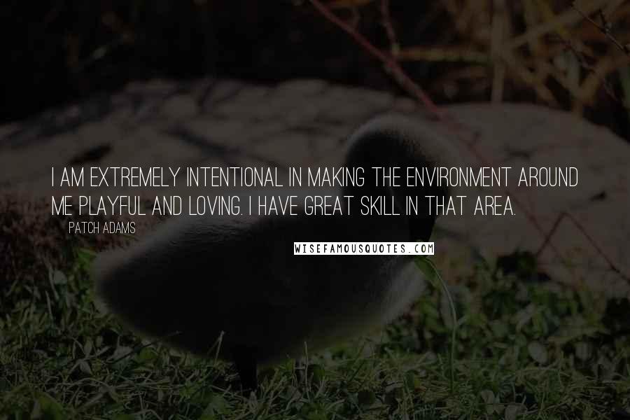 Patch Adams Quotes: I am extremely intentional in making the environment around me playful and loving. I have great skill in that area.