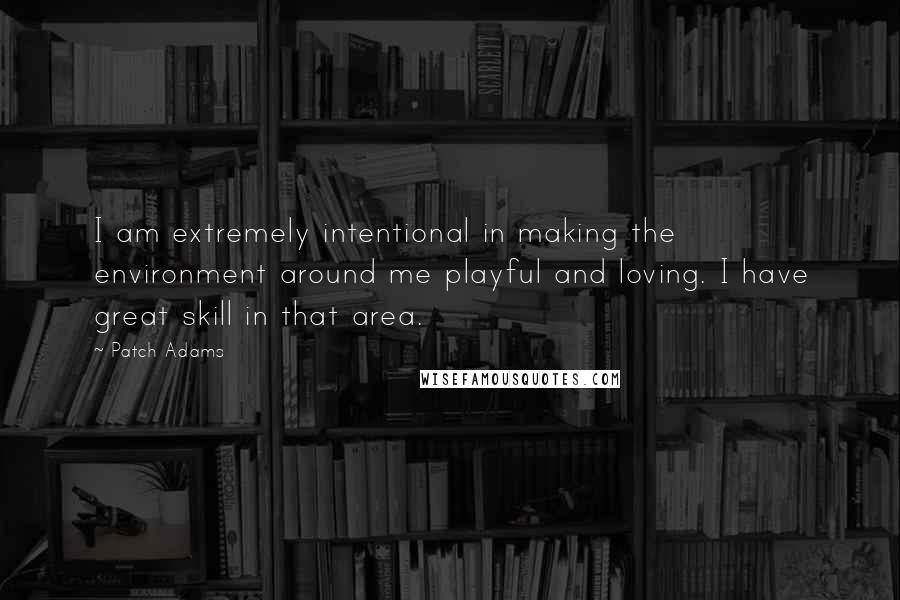 Patch Adams Quotes: I am extremely intentional in making the environment around me playful and loving. I have great skill in that area.