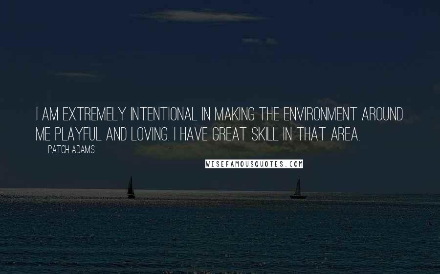 Patch Adams Quotes: I am extremely intentional in making the environment around me playful and loving. I have great skill in that area.