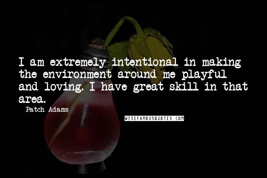 Patch Adams Quotes: I am extremely intentional in making the environment around me playful and loving. I have great skill in that area.