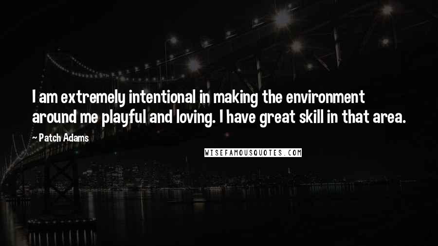 Patch Adams Quotes: I am extremely intentional in making the environment around me playful and loving. I have great skill in that area.