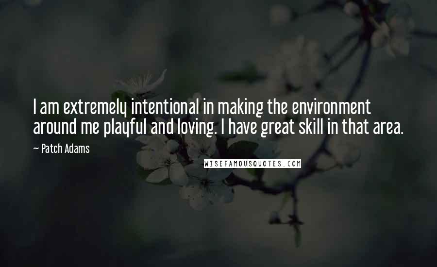 Patch Adams Quotes: I am extremely intentional in making the environment around me playful and loving. I have great skill in that area.