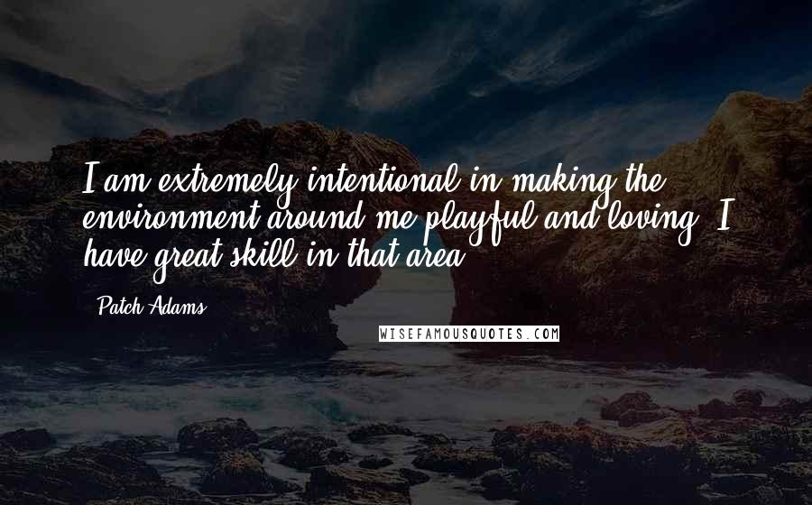 Patch Adams Quotes: I am extremely intentional in making the environment around me playful and loving. I have great skill in that area.