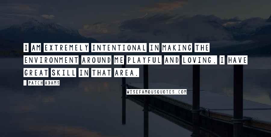 Patch Adams Quotes: I am extremely intentional in making the environment around me playful and loving. I have great skill in that area.