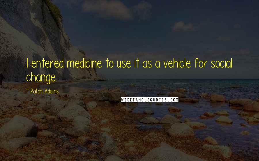 Patch Adams Quotes: I entered medicine to use it as a vehicle for social change.