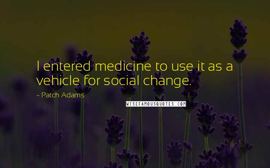 Patch Adams Quotes: I entered medicine to use it as a vehicle for social change.