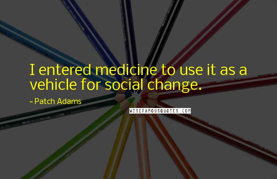 Patch Adams Quotes: I entered medicine to use it as a vehicle for social change.