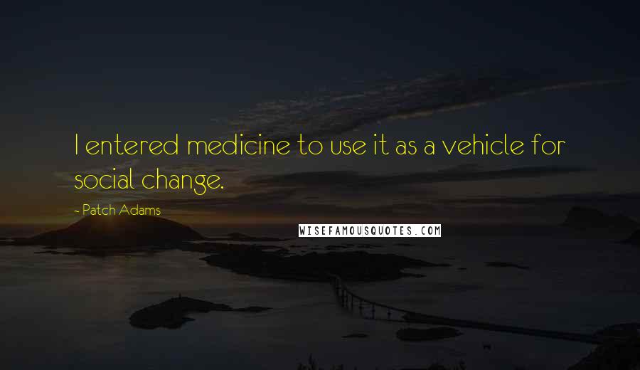 Patch Adams Quotes: I entered medicine to use it as a vehicle for social change.