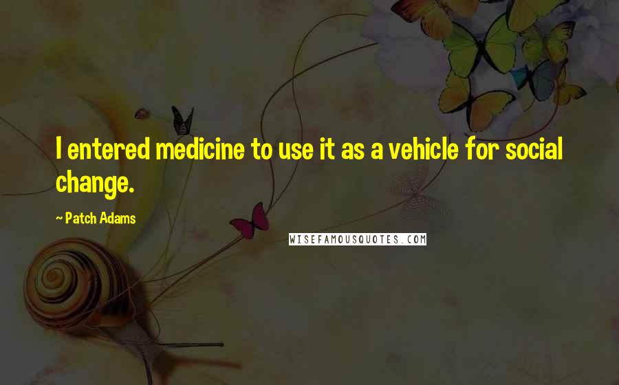 Patch Adams Quotes: I entered medicine to use it as a vehicle for social change.