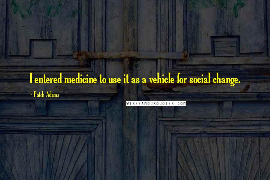 Patch Adams Quotes: I entered medicine to use it as a vehicle for social change.