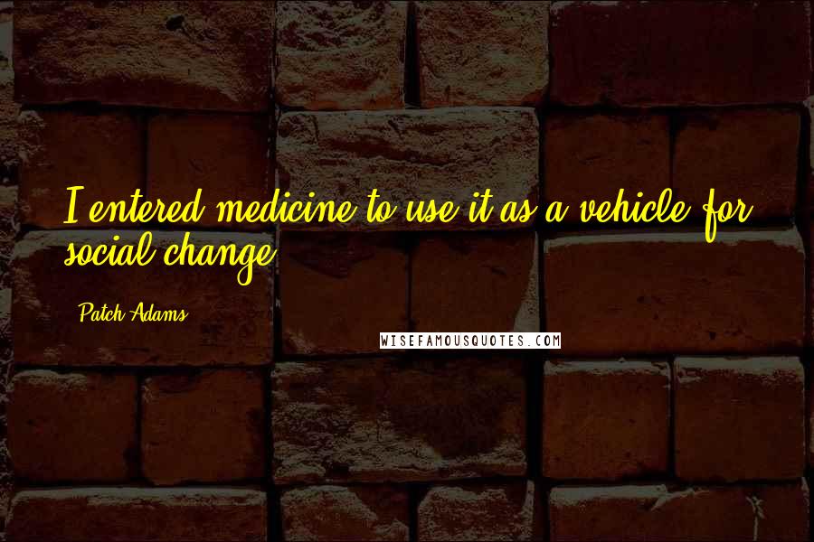 Patch Adams Quotes: I entered medicine to use it as a vehicle for social change.