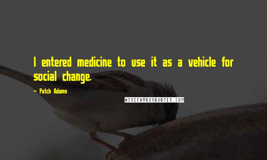 Patch Adams Quotes: I entered medicine to use it as a vehicle for social change.