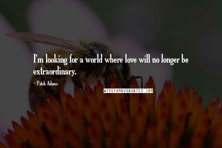 Patch Adams Quotes: I'm looking for a world where love will no longer be extraordinary.