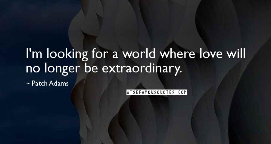 Patch Adams Quotes: I'm looking for a world where love will no longer be extraordinary.