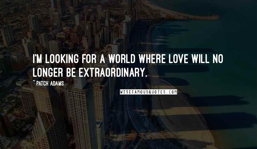 Patch Adams Quotes: I'm looking for a world where love will no longer be extraordinary.