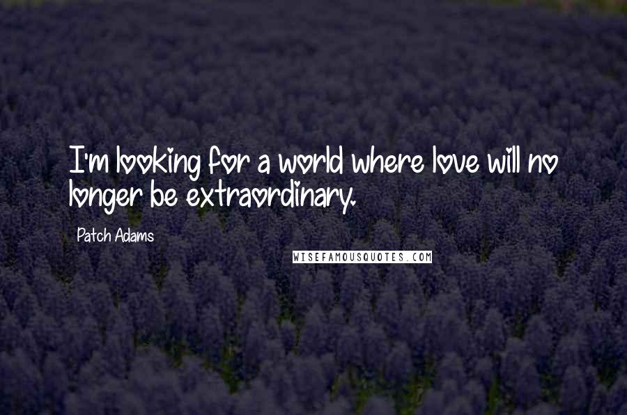 Patch Adams Quotes: I'm looking for a world where love will no longer be extraordinary.