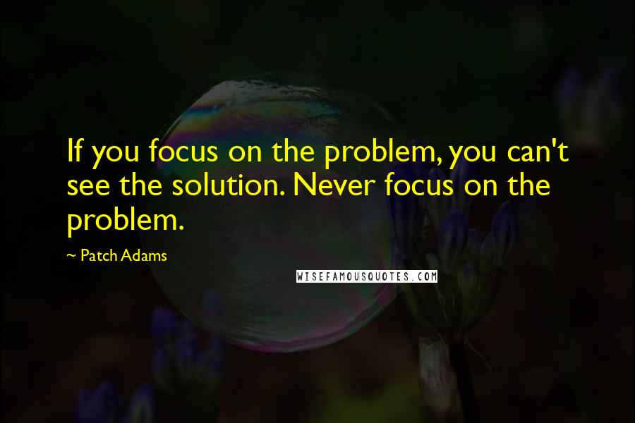 Patch Adams Quotes: If you focus on the problem, you can't see the solution. Never focus on the problem.