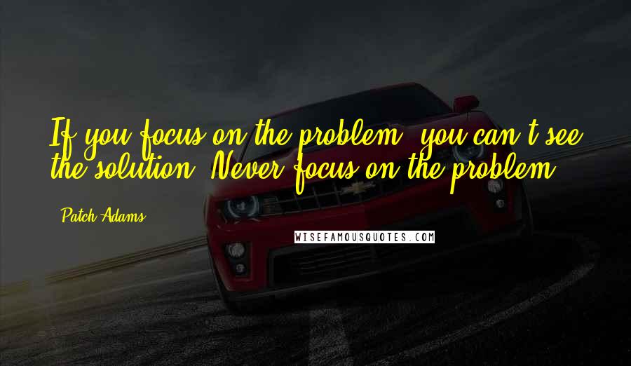 Patch Adams Quotes: If you focus on the problem, you can't see the solution. Never focus on the problem.