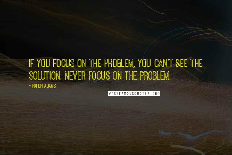 Patch Adams Quotes: If you focus on the problem, you can't see the solution. Never focus on the problem.