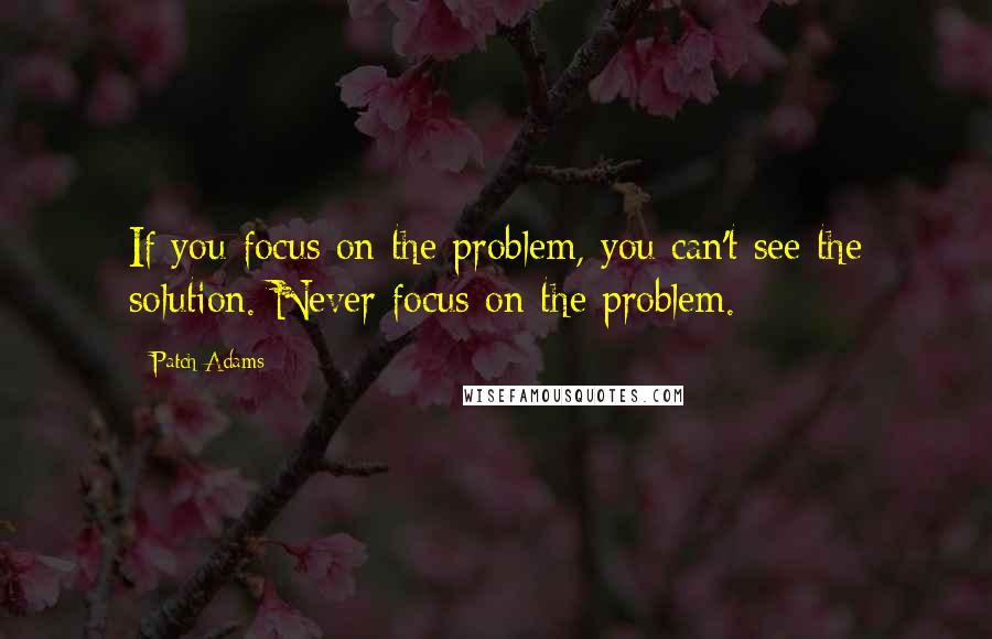 Patch Adams Quotes: If you focus on the problem, you can't see the solution. Never focus on the problem.