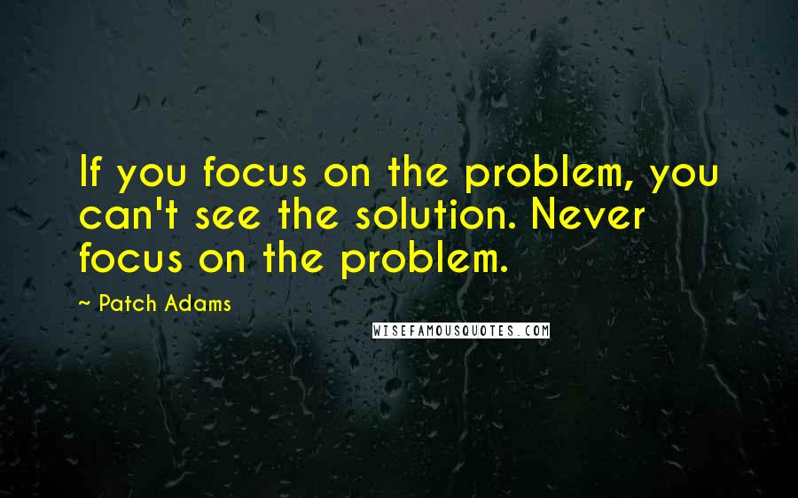 Patch Adams Quotes: If you focus on the problem, you can't see the solution. Never focus on the problem.