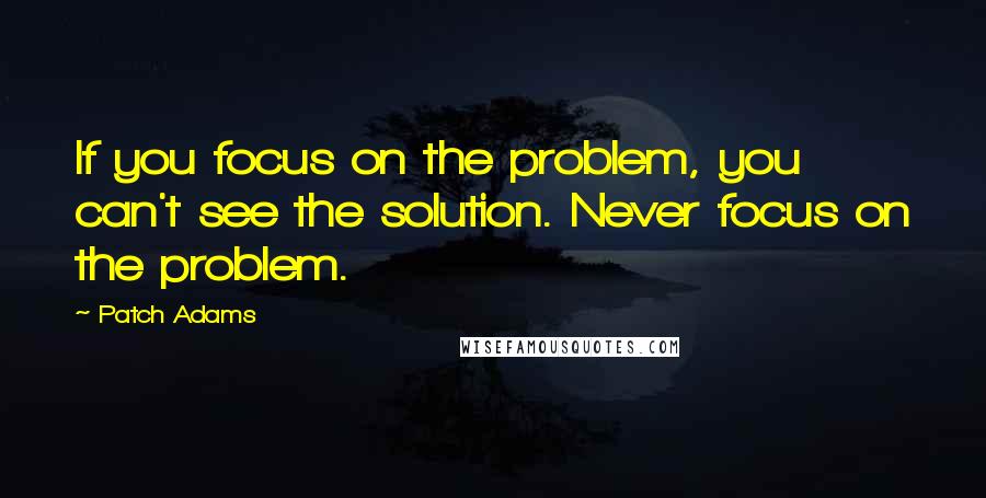 Patch Adams Quotes: If you focus on the problem, you can't see the solution. Never focus on the problem.