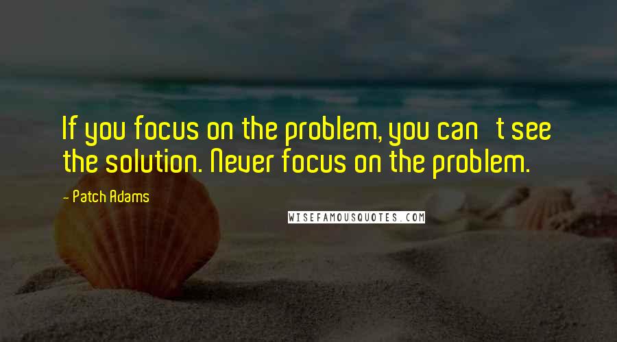 Patch Adams Quotes: If you focus on the problem, you can't see the solution. Never focus on the problem.